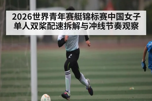2026世界青年赛艇锦标赛中国女子单人双桨配速拆解与冲线节奏观察