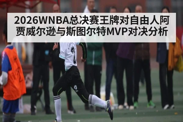 2026WNBA总决赛王牌对自由人阿贾威尔逊与斯图尔特MVP对决分析