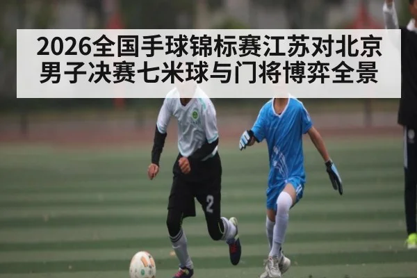 2026全国手球锦标赛江苏对北京男子决赛七米球与门将博弈全景